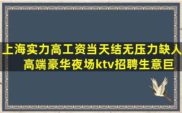 上海实力高工资当天结无压力缺人 高端豪华夜场ktv招聘生意巨